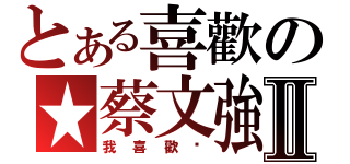 とある喜歡の★蔡文強★Ⅱ（我喜歡你）