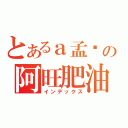 とあるａ孟彥の阿旺肥油的逆襲（インデックス）