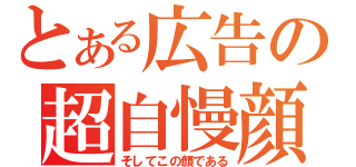 とある広告の超自慢顔（そしてこの顔である）