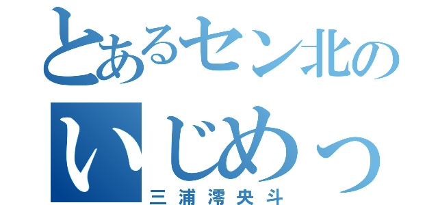 とあるセン北のいじめっ子（三浦澪央斗）