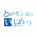 とあるセン北のいじめっ子（三浦澪央斗）