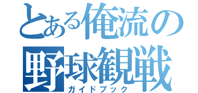 とある俺流の野球観戦（ガイドブック）