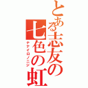 とある志友の七色の虹（ナナイロノニジ）