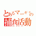 とあるマーギョの捕食活動（オレ オマエ クウ）