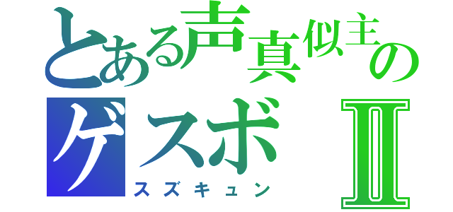 とある声真似主のゲスボⅡ（スズキュン）