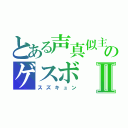 とある声真似主のゲスボⅡ（スズキュン）