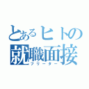 とあるヒトの就職面接（フリーター）