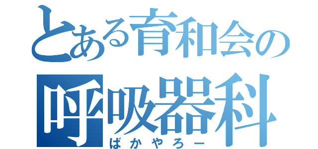 とある育和会の呼吸器科（ばかやろー）