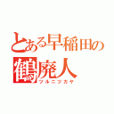 とある早稲田の鶴廃人（ツルニツカヤ）