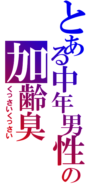 とある中年男性の加齢臭（くっさいくっさい）