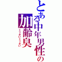 とある中年男性の加齢臭（くっさいくっさい）