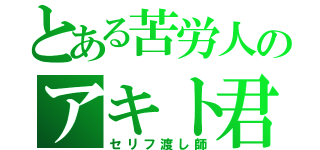 とある苦労人のアキト君（セリフ渡し師）