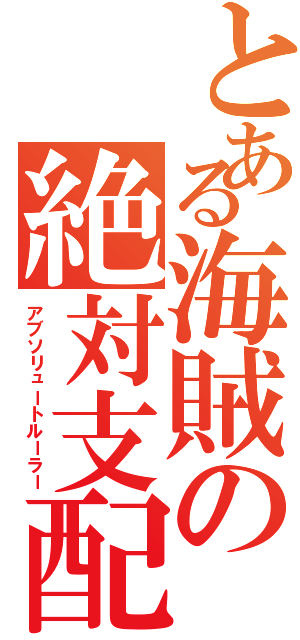 とある海賊の絶対支配（アブソリュートルーラー）