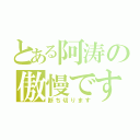 とある阿涛の傲慢です（断ち切ります）