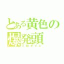 とある黄色の爆発頭（三和タイシ）