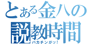 とある金八の説教時間（バカチンがッ！）