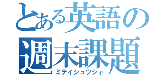 とある英語の週末課題（ミテイシュツシャ）