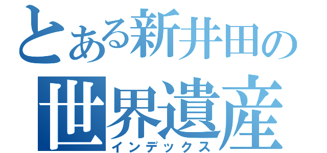 とある新井田の世界遺産（インデックス）