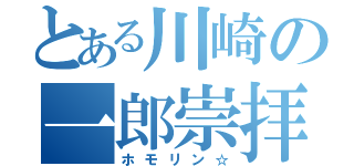 とある川崎の一郎崇拝（ホモリン☆）