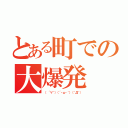 とある町での大爆発（（ ´∀｀）（´・ω・｀）（＾Д＾））