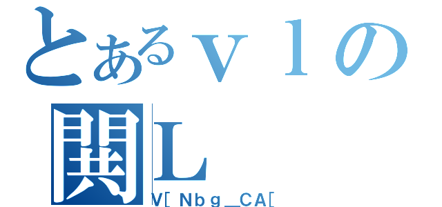 とあるｖｌの閧Ｌ（Ｖ［Ｎｂｇ＿ＣＡ［）