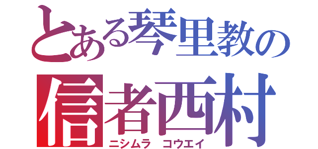 とある琴里教の信者西村（ニシムラ コウエイ）