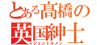 とある髙橋の英国紳士（ジェントルメン）