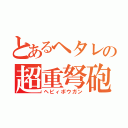 とあるヘタレの超重弩砲（ヘビィボウガン）