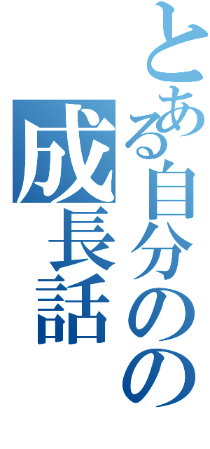 とある自分のの成長話（）