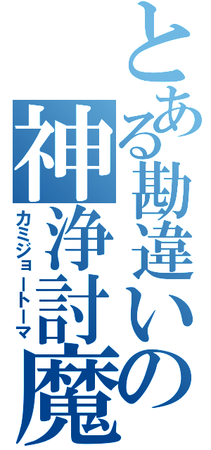 とある勘違いの神浄討魔（カミジョートーマ）