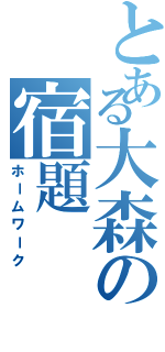 とある大森の宿題（ホームワーク）