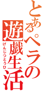 とあるペラの遊戯生活（げんじつとうひ）