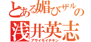 とある媚びザルの浅井英志（アサイモイチキン）