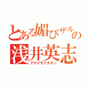 とある媚びザルの浅井英志（アサイモイチキン）