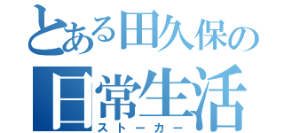 とある田久保の日常生活（ストーカー）