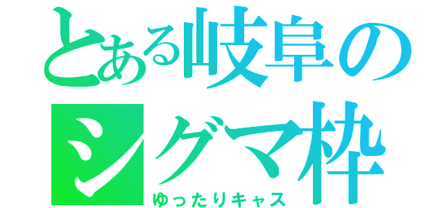 とある岐阜のシグマ枠（ゆったりキャス）