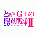 とあるＧ＋の最萌戰爭Ⅱ（サイモエセンソウ）