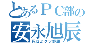 とあるＰＣ部の安永旭辰（死ねよクソ野郎）