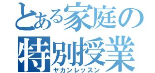 とある家庭の特別授業（ヤカンレッスン）