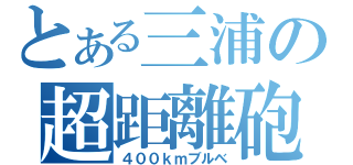 とある三浦の超距離砲（４００ｋｍブルベ）