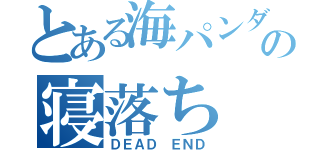 とある海パンダの寝落ち（ＤＥＡＤ ＥＮＤ）