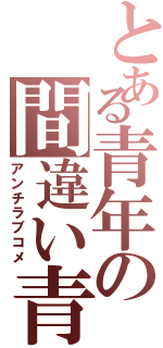 とある青年の間違い青春（アンチラブコメ）