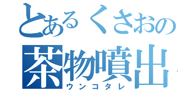 とあるくさおの茶物噴出（ウンコタレ）