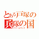 とある戸塚の兵隊の国（ドリームランド）