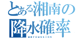 とある湘南の降水確率（ｐｅｒｃｕｓｓｉｏｎ）