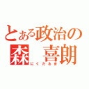 とある政治の森　喜朗（にくだるま）