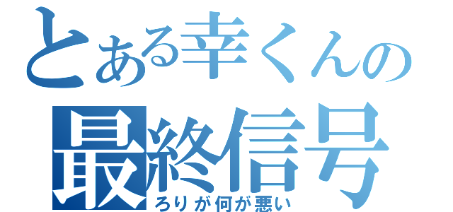 とある幸くんの最終信号（ろりが何が悪い）