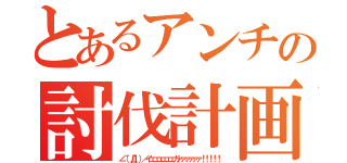 とあるアンチの討伐計画（∠（゜Д゜）／イェェェェェェガァァァァァァ！！！！！）