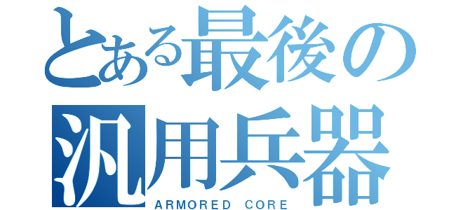 とある最後の汎用兵器（ＡＲＭＯＲＥＤ ＣＯＲＥ）