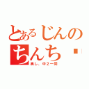 とあるじんのちんち⭕（臭し、中２一同）